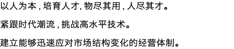 以人为本，培育人才，物尽其用，人尽其才。紧跟时代潮流，挑战高水平技术。建立能够迅速应对市场结构变化的经营体制。