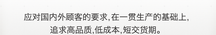 应对国内外顾客的要求，在一贯生产的基础上，追求高品质，低成本，短交货期。
