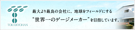 最大より最良の会社に。 地球をフィールドにする"世界一のゲージメーカー"を目指しています。